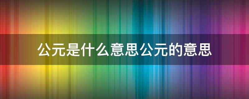 公元是什么意思公元的意思 公元是什么意思?