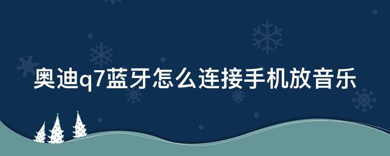 奥迪q7蓝牙怎么连接手机放音乐（奥迪q7蓝牙怎么连接手机放音乐车载音响）