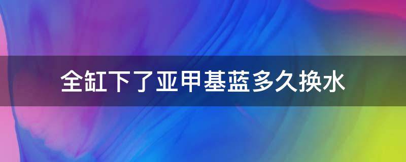 全缸下了亚甲基蓝多久换水（全缸下亚甲基蓝几天换水）