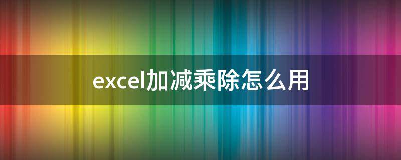 excel加减乘除怎么用 excel加减乘除怎么弄