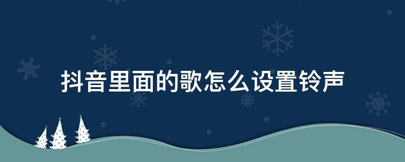 抖音里面的歌怎么设置铃声（抖音里面的歌怎么设置铃声苹果）