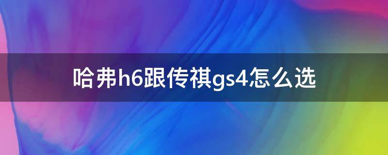 哈弗h6跟传祺gs4怎么选 哈弗h6跟传祺gs5怎么选