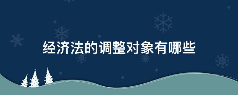 经济法的调整对象有哪些（什么是经济法?经济法的调整对象有哪些）