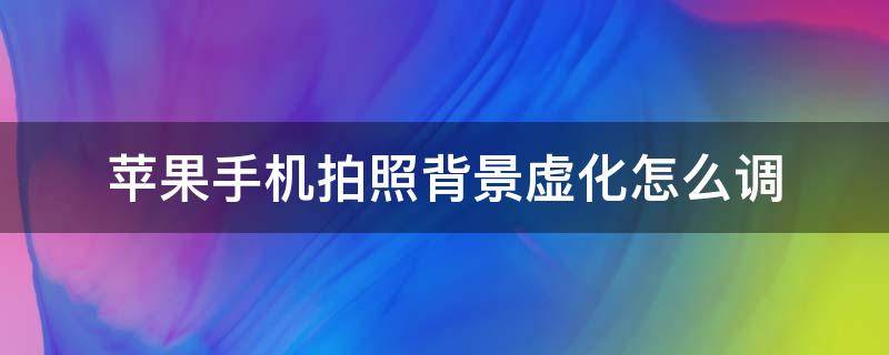 苹果手机拍照背景虚化怎么调 苹果手机拍照背景虚化怎么弄