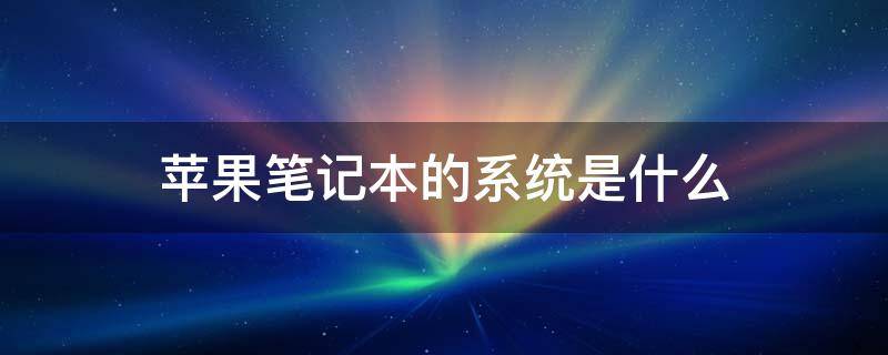 苹果笔记本的系统是什么 苹果笔记本系统是啥