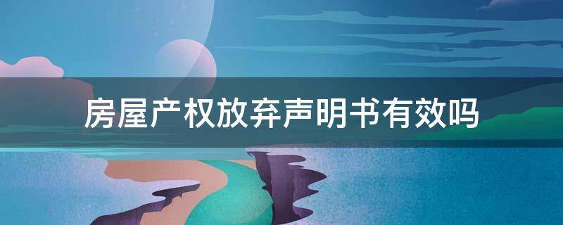 房屋产权放弃声明书有效吗 放弃产权声明书的法律效力