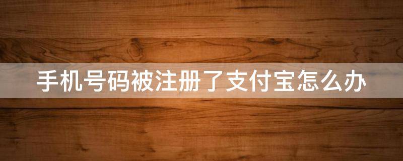 手机号码被注册了支付宝怎么办 手机号码被注册了支付宝怎么办呢