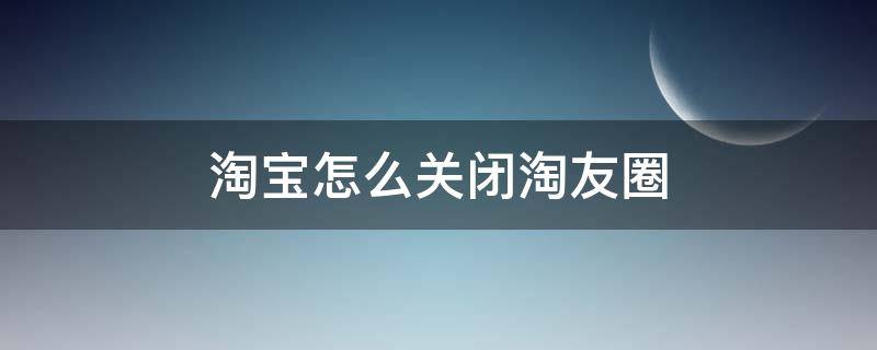 淘宝怎么关闭淘友圈（淘宝怎么关闭淘友圈分享）