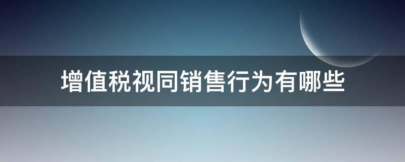 增值税视同销售行为有哪些（外购货物增值税视同销售行为有哪些）