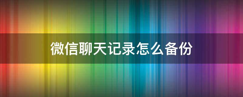 微信聊天记录怎么备份（微信聊天记录怎么备份到百度网盘）