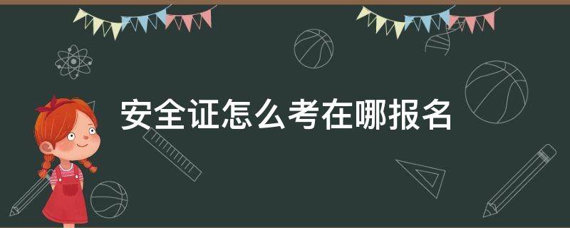 安全证怎么考在哪报名 安全员证怎么考在哪报名