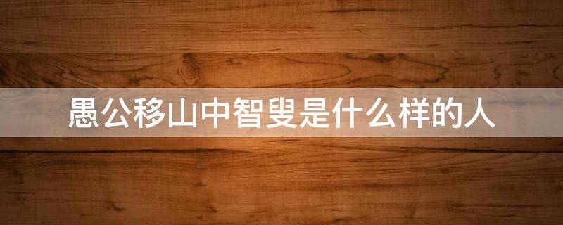 愚公移山中智叟是什么样的人 愚公移山为什么叫智叟
