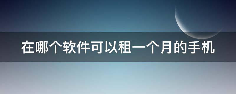 在哪个软件可以租一个月的手机（哪个软件租手机可以租一个月）