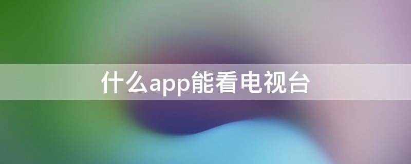 什么app能看电视台（什么app能看电视台的节目）