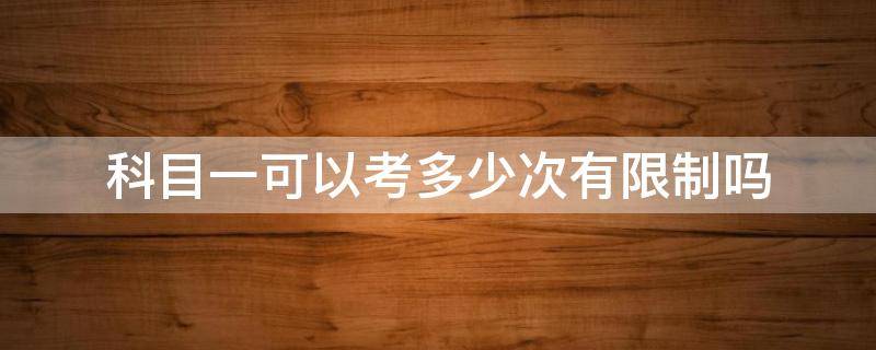 科目一可以考多少次有限制吗（科目一考试有没有限制多少次）