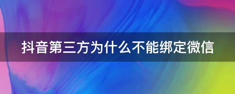 抖音第三方为什么不能绑定微信（抖音第三方不然不能绑定微信为什么）