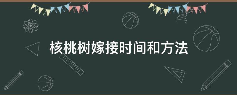 核桃树嫁接时间和方法 核桃树嫁接时间和方法图解