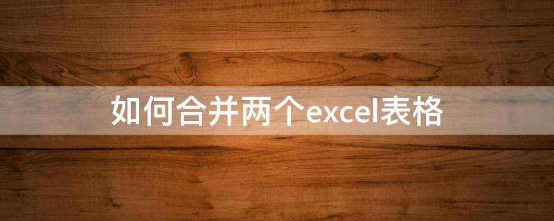 如何合并两个excel表格（如何合并两个excel表格中关联数据）
