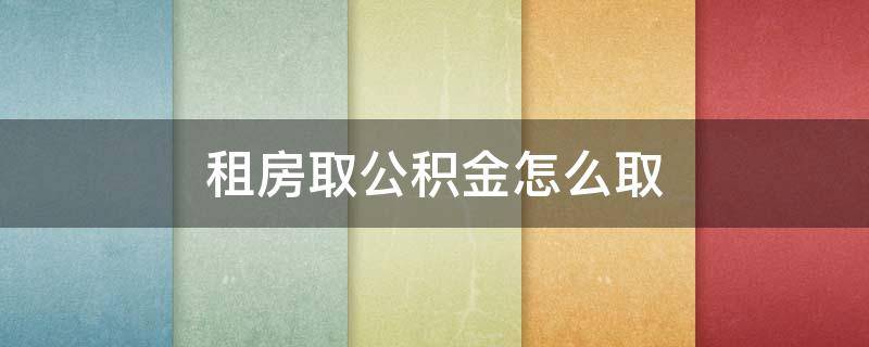 租房取公积金怎么取（租房取公积金怎么取?）