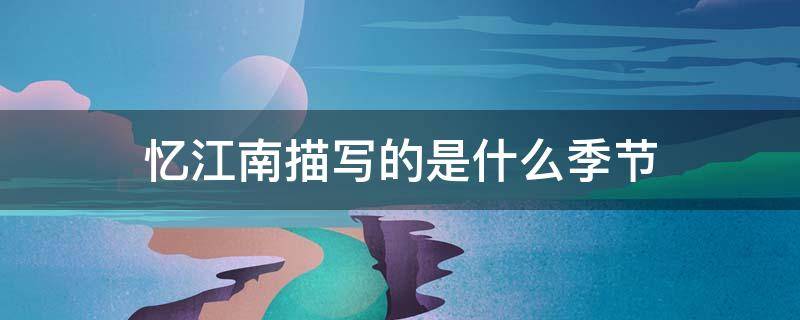 忆江南描写的是什么季节 忆江南描写的是什么季节的景色
