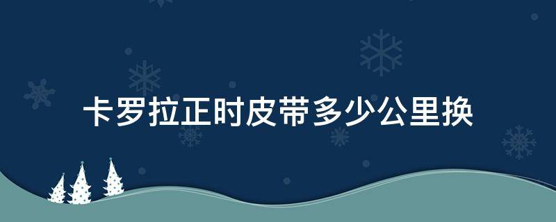 卡罗拉正时皮带多少公里换 14款卡罗拉正时链条多少公里更换