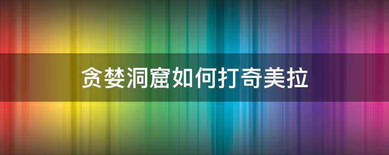贪婪洞窟如何打奇美拉（贪婪洞窟奇美拉打法视频）