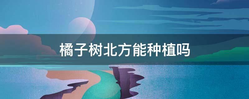 橘子树北方能种植吗（橘树在北方能种植吗）