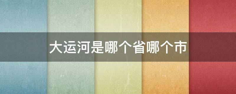 大运河是哪个省哪个市（大运河是哪个省份）