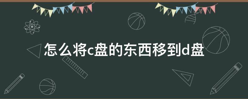怎么将c盘的东西移到d盘（电脑怎么将c盘的东西移到d盘）