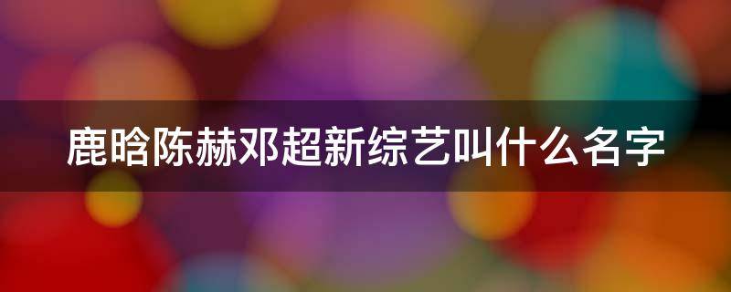 鹿晗陈赫邓超新综艺叫什么名字（鹿晗邓超陈赫新综艺节目）