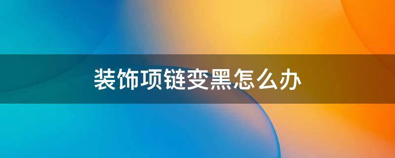 装饰项链变黑怎么办（装饰品项链发黑怎么清洗）