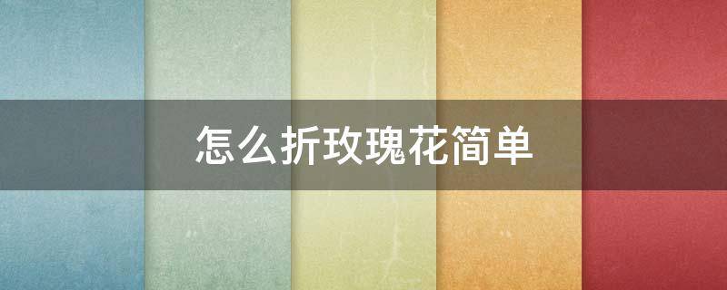 怎么折玫瑰花简单 怎么折玫瑰花简单又好看