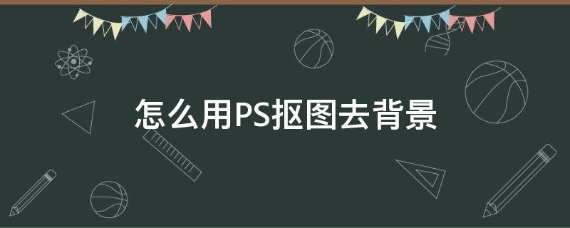 怎么用PS抠图去背景 ps抠图以后怎么去背景
