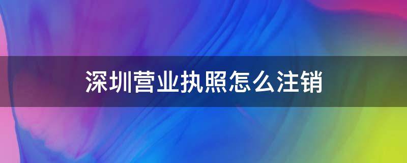 深圳营业执照怎么注销（深圳营业执照怎么注销官网）