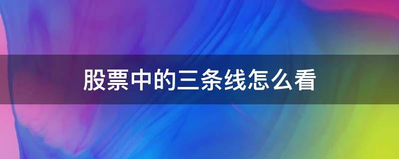 股票中的三条线怎么看（股市三条线怎么看）