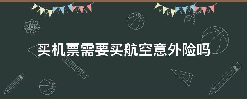 买机票需要买航空意外险吗（买飞机票一定要买航空意外险?）