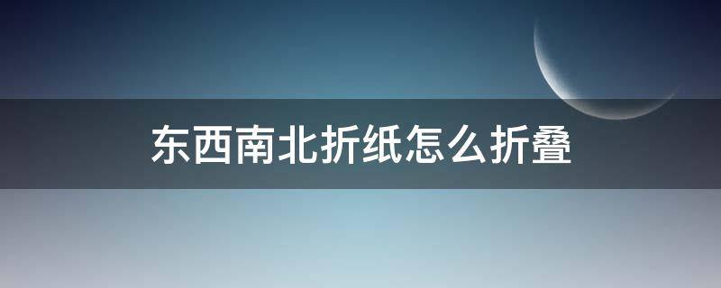 东西南北折纸怎么折叠（用纸折东西南北怎么折）