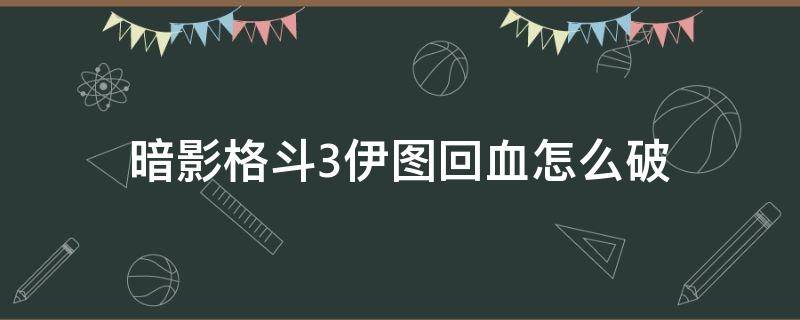 暗影格斗3伊图回血怎么破（暗影格斗3伊图怎么破加血）