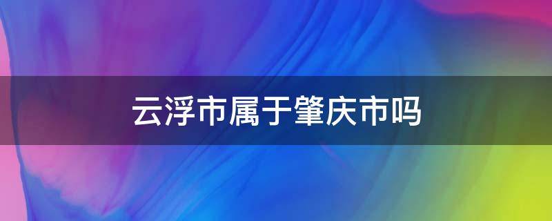 云浮市属于肇庆市吗（云浮市属于肇庆市吗?）