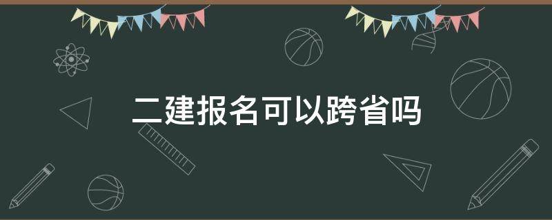 二建报名可以跨省吗 二建能不能跨省