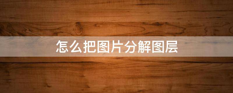 怎么把图片分解图层（怎样把一个图层分解成两个图层）