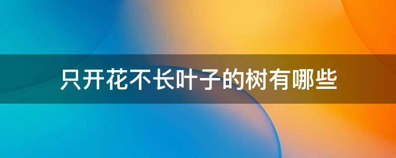 只开花不长叶子的树有哪些 不长叶子先开花的是什么树