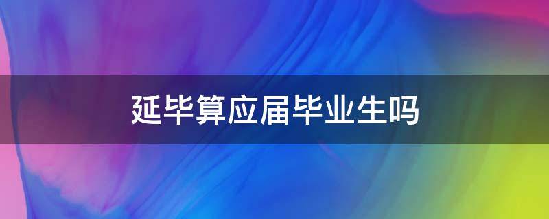 延毕算应届毕业生吗（博士延毕算应届毕业生吗）