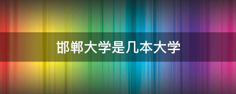 邯郸大学是几本大学（邯郸的大学有几个）