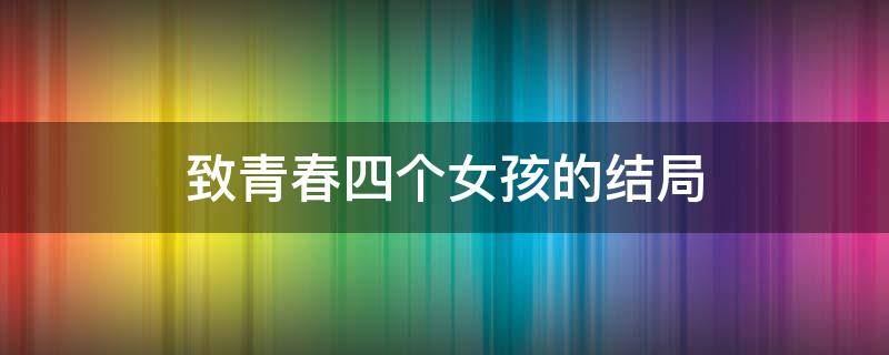致青春四个女孩的结局 致青春四个女孩的结局电影