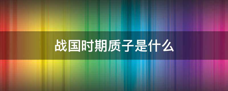 战国时期质子是什么（战国时期质子是什么意思）