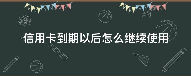 信用卡到期以后怎么继续使用（过期的信用卡怎么办）