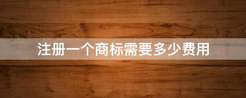 注册一个商标需要多少费用（注册商标大概需要多少费用）