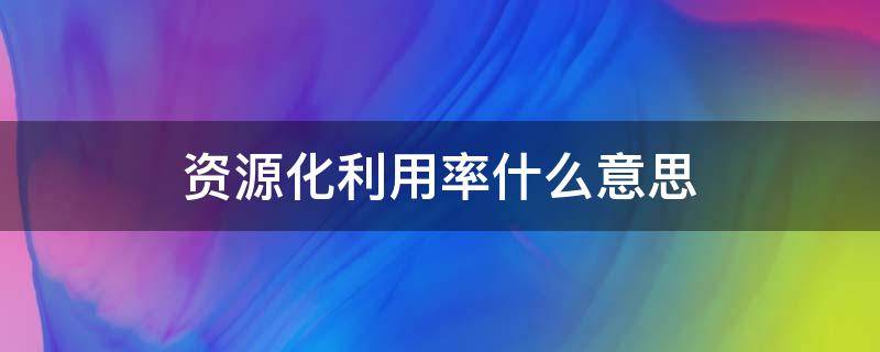 资源化利用率什么意思 资源利用率的概念