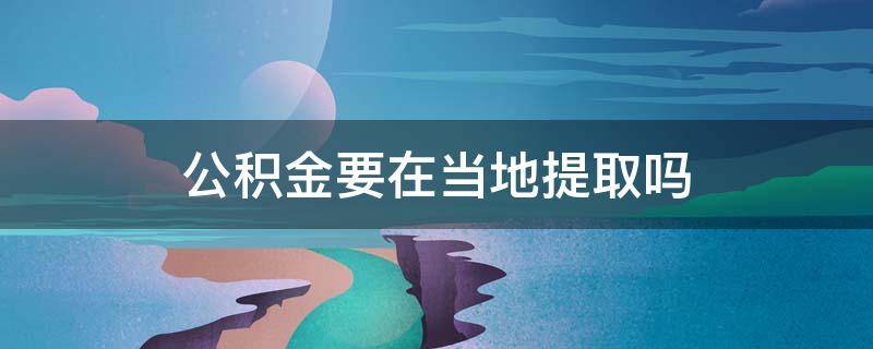 公积金要在当地提取吗 公积金提取是否去当地